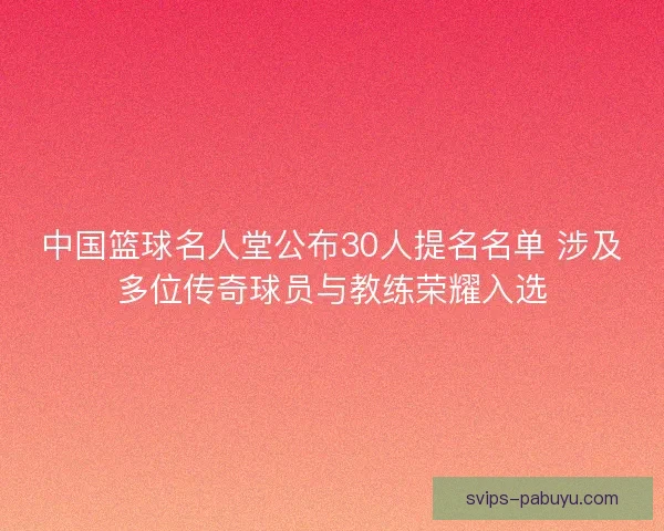 中国篮球名人堂公布30人提名名单 涉及多位传奇球员与教练荣耀入选