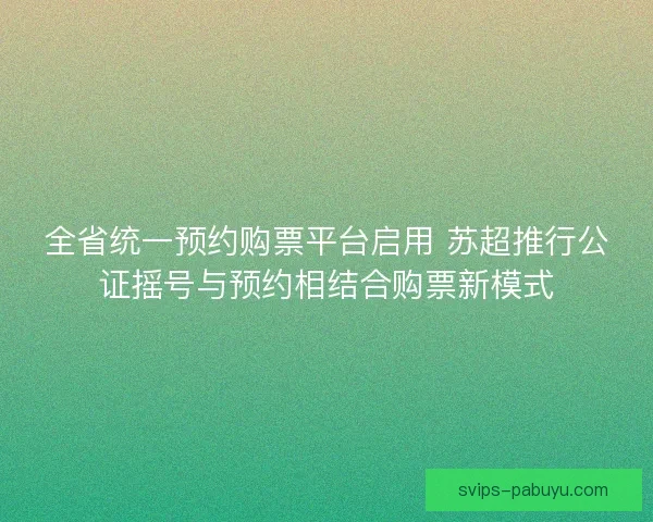 全省统一预约购票平台启用 苏超推行公证摇号与预约相结合购票新模式