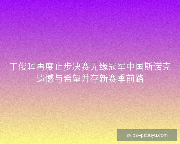 丁俊晖再度止步决赛无缘冠军中国斯诺克遗憾与希望并存新赛季前路