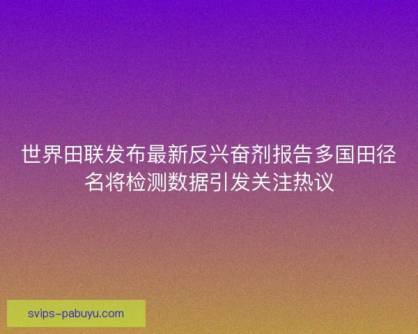 世界田联发布最新反兴奋剂报告多国田径名将检测数据引发关注热议