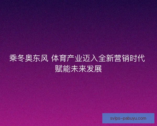 乘冬奥东风 体育产业迈入全新营销时代 赋能未来发展